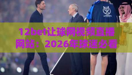 12bet让球网视频直播网站：2026年球迷必看的五大升级亮点