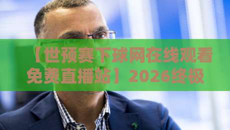 【世预赛下球网在线观看免费直播站】2026终极观赛指南：免费高清不卡顿，球迷必备