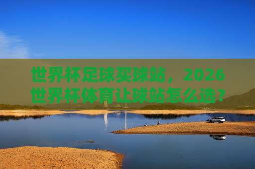 世界杯英格兰足球买球站-意甲体育买球站足球体育:2026年赛事投注实战指南 世界杯英格兰足球买球站-意甲体育买球站足球体育:2026年赛事投注实战指南
