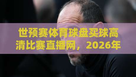 世预赛体育球盘买球高清比赛直播网，2026年看球新体验！