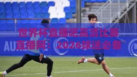 世界杯直播吧高清比赛直播网：2026球迷必备的观赛指南