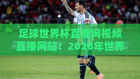 足球世界杯直播网视频直播网站！2026年世界杯观赛全攻略：这些平台让你免费看高清直播