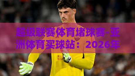 超级联赛体育堵球赛-亚洲体育买球站：2026年最新玩法与风险警示