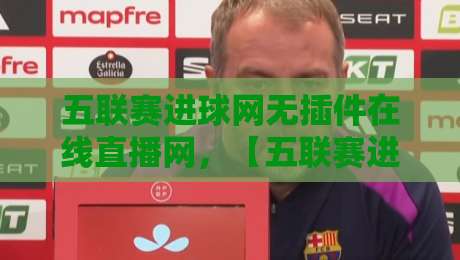 五联赛进球网无插件在线直播网，【五联赛进球网】2026年看球新选择：告别卡顿与广告，五大联赛球迷必备神器！