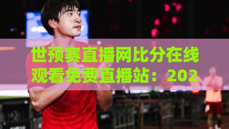 世预赛直播网比分在线观看免费直播站：2026年这3个网站比央视还稳？