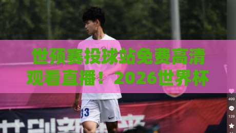 世预赛投球站免费高清观看直播！2026世界杯预选赛观赛全攻略