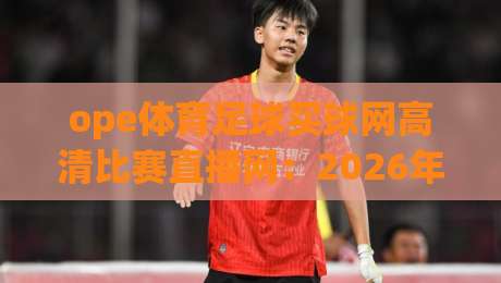 ope体育足球买球网高清比赛直播网：2026年球迷必备的高清观赛新选择