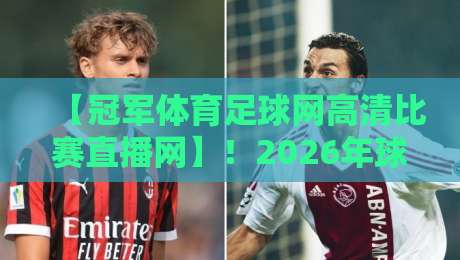【冠军体育足球网高清比赛直播网】！2026年球迷必备的高清观赛神器，你还没用过吗？