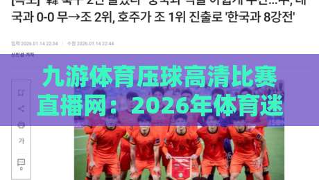 九游体育压球高清比赛直播网：2026年体育迷必备的观赛神器