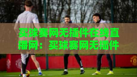 买球赛网无插件在线直播网：买球赛网无插件在线直播网，2026年看球体验全面升级