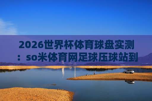 (世界杯海地比球-国王杯体育让球) 2026年赛事前瞻:从数据到盘口的深度解析 (世界杯海地比球-国王杯体育让球) 2026年赛事前瞻:从数据到盘口的深度解析
