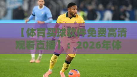 【体育买球软件免费高清观看直播】：2026年体育迷必备的观赛神器与避坑指南