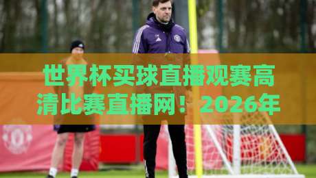 世界杯买球直播观赛高清比赛直播网！2026年球迷必备的观赛指南