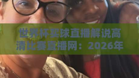 世界杯买球直播解说高清比赛直播网：2026年观赛新体验，这些细节你注意到了吗？