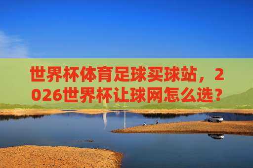 (世界杯约旦让球官方-五联赛体育压球网):2026年押注新思路? (世界杯约旦让球官方-五联赛体育压球网):2026年押注新思路?
