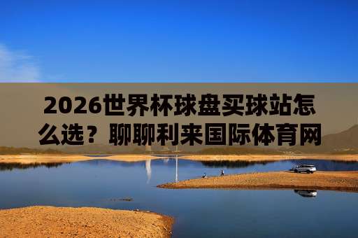 足联体育球盘买球赛：2026世界杯足球比球【足联体育球盘】观赛与投注全攻略
