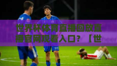世界杯体育直播回放直播官网观看入口？【世界杯体育直播回放直播官网观看入口】2026年最新官方入口指南