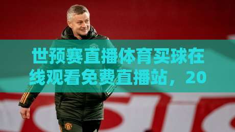 世预赛直播体育买球在线观看免费直播站，2026年最全观赛指南！