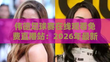 伟德足球赛在线观看免费直播站:2026年最新观赛指南与避坑技巧 伟德足球赛在线观看免费直播站:2026年最新观赛指南与避坑技巧