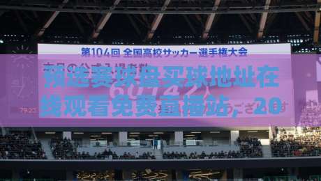 预选赛球盘买球地址在线观看免费直播站，2026年球迷必看的高清观赛指南