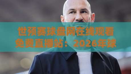 世预赛球盘网在线观看免费直播站:2026年球迷必备观赛指南 世预赛球盘网在线观看免费直播站:2026年球迷必备观赛指南