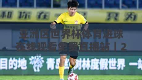 亚洲区世界杯体育进球在线观看免费直播站|2026年预选赛全网最全观赛指南,盯紧这3个宝藏平台 亚洲区世界杯体育进球在线观看免费直播站|2026年预选赛全网最全观赛指南,盯紧这3个宝藏平台