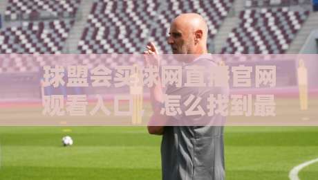 球盟会买球网直播官网观看入口，怎么找到最稳的通道？