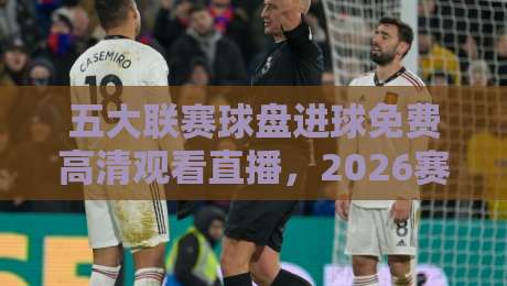 五大联赛球盘进球免费高清观看直播,2026赛季球迷必备指南! 五大联赛球盘进球免费高清观看直播,2026赛季球迷必备指南!