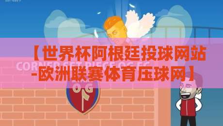 【世界杯阿根廷投球网站-欧洲联赛体育压球网】？2026年球迷必看的投注新手指南