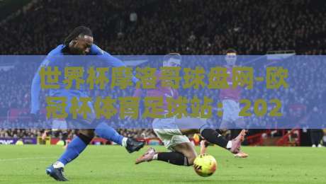 世界杯摩洛哥球盘网-欧冠杯体育足球站：2026年球迷必备的观赛攻略与盘口解析