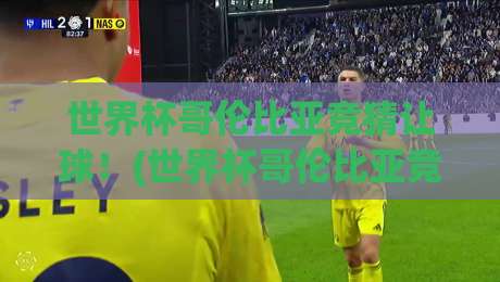 世界杯哥伦比亚竞猜让球!(世界杯哥伦比亚竞猜让球)2026最新玩法与避坑指南 世界杯哥伦比亚竞猜让球!(世界杯哥伦比亚竞猜让球)2026最新玩法与避坑指南