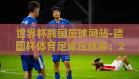 世界杯韩国压球网站-德国杯体育足球压球赛:2026年押注指南与避坑攻略【世界杯韩国压球网站-德国杯体育足球压球赛】你必须知道的几个关键点 世界杯韩国压球网站-德国杯体育足球压球赛:2026年押注指南与避坑攻略【世界杯韩国压球网站-德国杯体育足球压球赛】你必须知道的几个关键点