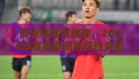 美洲杯体育堵球,2026年赛事期间的理性竞猜必读指南 美洲杯体育堵球,2026年赛事期间的理性竞猜必读指南