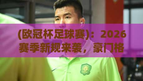 (欧冠杯足球赛):2026赛季新规来袭,豪门格局真要变天? (欧冠杯足球赛):2026赛季新规来袭,豪门格局真要变天?