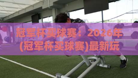 冠军杯买球赛：2026年(冠军杯买球赛)最新玩法与避坑指南
