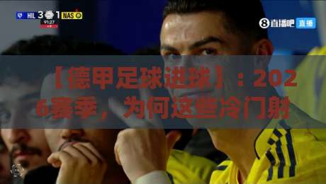 【德甲足球进球】: 2026赛季,为何这些冷门射手比巨星更值得你关注? 【德甲足球进球】: 2026赛季,为何这些冷门射手比巨星更值得你关注?