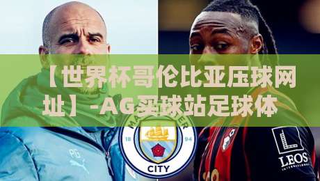 【世界杯哥伦比亚压球网址】-AG买球站足球体育:2026年球迷必读指南 【世界杯哥伦比亚压球网址】-AG买球站足球体育:2026年球迷必读指南