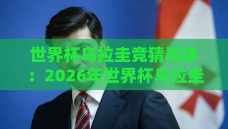 世界杯乌拉圭竞猜压球:2026年世界杯乌拉圭竞猜压球全攻略与避坑指南 世界杯乌拉圭竞猜压球:2026年世界杯乌拉圭竞猜压球全攻略与避坑指南