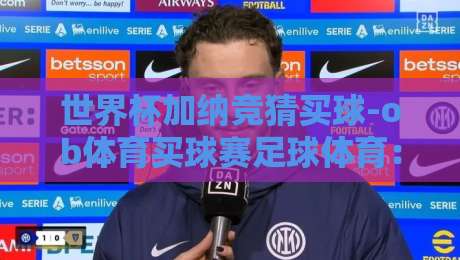 世界杯加纳竞猜买球-ob体育买球赛足球体育:2026年加纳队夺冠赔率与投注策略全解析 世界杯加纳竞猜买球-ob体育买球赛足球体育:2026年加纳队夺冠赔率与投注策略全解析