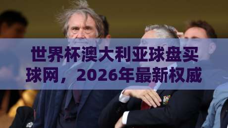 世界杯澳大利亚球盘买球网，2026年最新权威指南与实用技巧