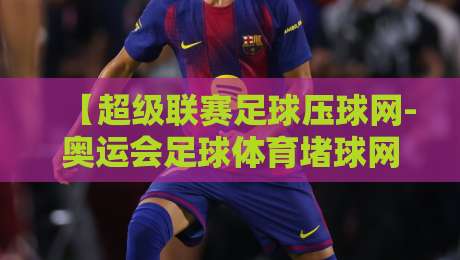 【超级联赛足球压球网-奥运会足球体育堵球网】!2026年足球赛事观赛指南与平台推荐(超级联赛足球压球网) 【超级联赛足球压球网-奥运会足球体育堵球网】!2026年足球赛事观赛指南与平台推荐(超级联赛足球压球网)