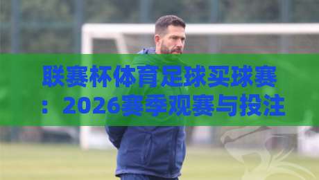 联赛杯体育足球买球赛：2026赛季观赛与投注全攻略