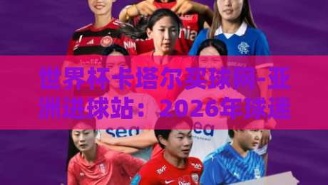 世界杯卡塔尔买球网-亚洲进球站:2026年球迷的实用指南与避坑心得 世界杯卡塔尔买球网-亚洲进球站:2026年球迷的实用指南与避坑心得