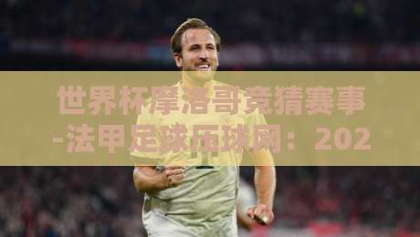 世界杯摩洛哥竞猜赛事-法甲足球压球网:2026球迷的实战指南 世界杯摩洛哥竞猜赛事-法甲足球压球网:2026球迷的实战指南
