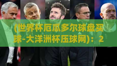 (世界杯厄瓜多尔球盘买球-大洋洲杯压球网):2026年新手避坑指南与实战经验分享 (世界杯厄瓜多尔球盘买球-大洋洲杯压球网):2026年新手避坑指南与实战经验分享
