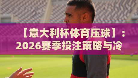 【意大利杯体育压球】：2026赛季投注策略与冷门预警