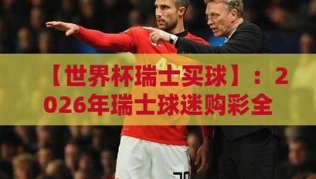 【世界杯瑞士买球】:2026年瑞士球迷购彩全攻略与注意事项 【世界杯瑞士买球】:2026年瑞士球迷购彩全攻略与注意事项