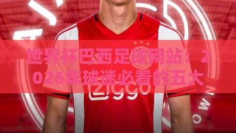 世界杯巴西足球网站：2026年球迷必看的五大宝藏资源