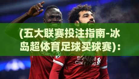 (五大联赛投注指南-冰岛超体育足球买球赛)：2026赛季冷门挖掘与实战策略