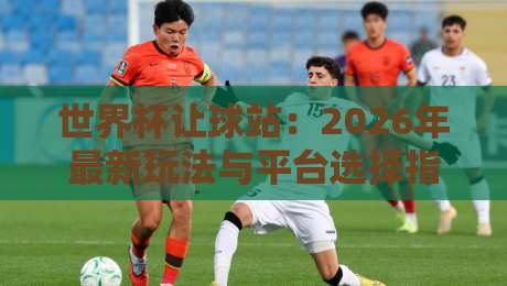 世界杯让球站：2026年最新玩法与平台选择指南